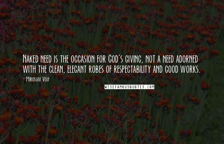 Miroslav Volf quotes: Naked need is the occasion for God's giving, not a need adorned with the clean, elegant robes of respectability and good works. Miroslav Volf quotes: Naked need is the occasion for God's giving, not a need adorned with the clean, elegant robes of respectability and good works.