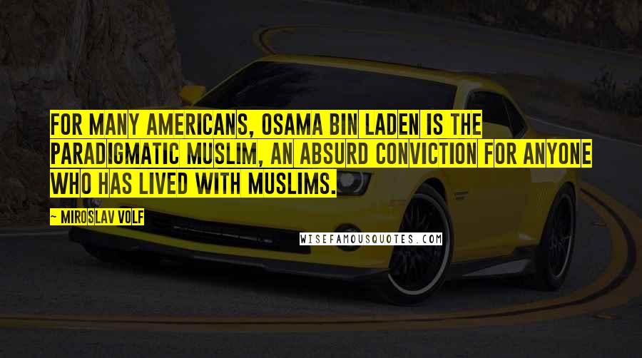 Miroslav Volf quotes: For many Americans, Osama bin Laden is the paradigmatic Muslim, an absurd conviction for anyone who has lived with Muslims.