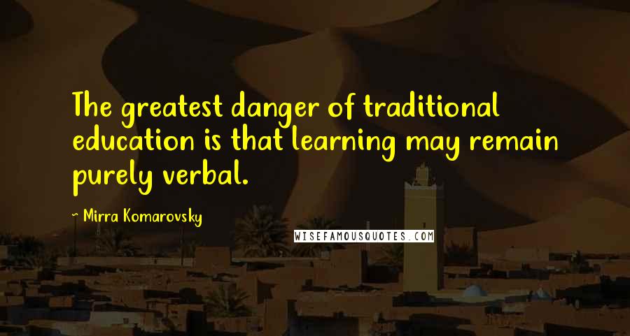 Mirra Komarovsky quotes: The greatest danger of traditional education is that learning may remain purely verbal.