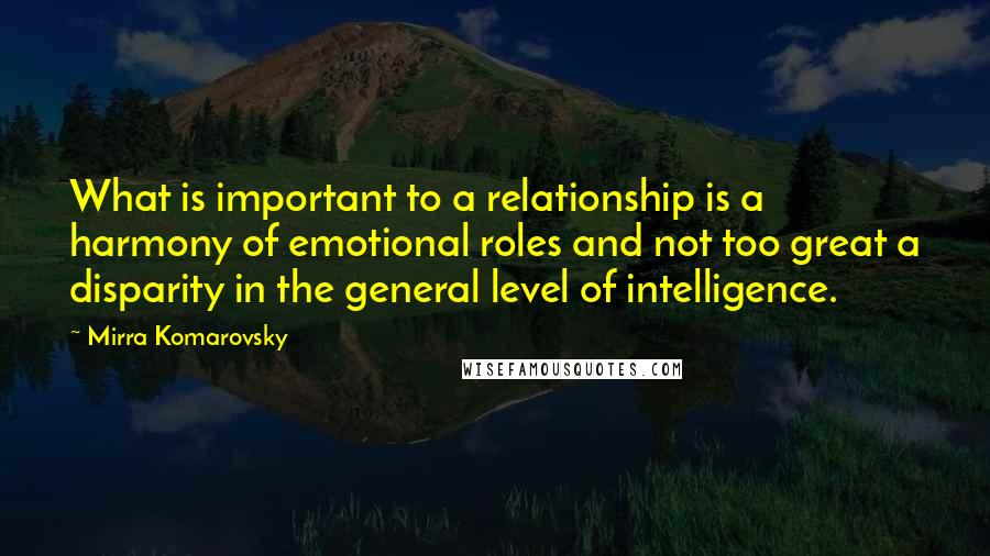 Mirra Komarovsky quotes: What is important to a relationship is a harmony of emotional roles and not too great a disparity in the general level of intelligence.