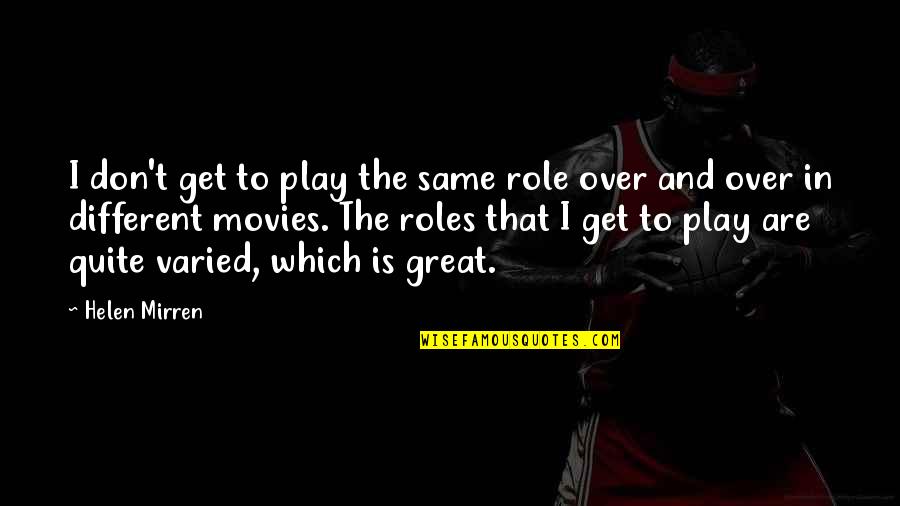 Mirren Quotes By Helen Mirren: I don't get to play the same role Mirren Quotes By Helen Mirren: I don't get to play the same role