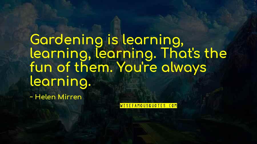 Mirren Quotes By Helen Mirren: Gardening is learning, learning, learning. That's the fun