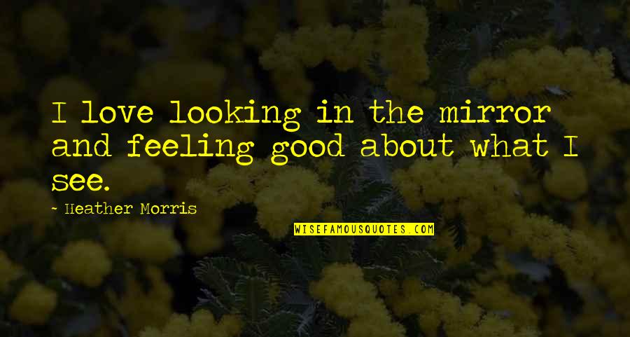 Mirror And Love Quotes By Heather Morris: I love looking in the mirror and feeling Mirror And Love Quotes By Heather Morris: I love looking in the mirror and feeling