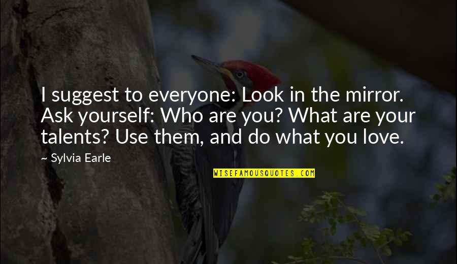 Mirror And Love Quotes By Sylvia Earle: I suggest to everyone: Look in the mirror. Mirror And Love Quotes By Sylvia Earle: I suggest to everyone: Look in the mirror.