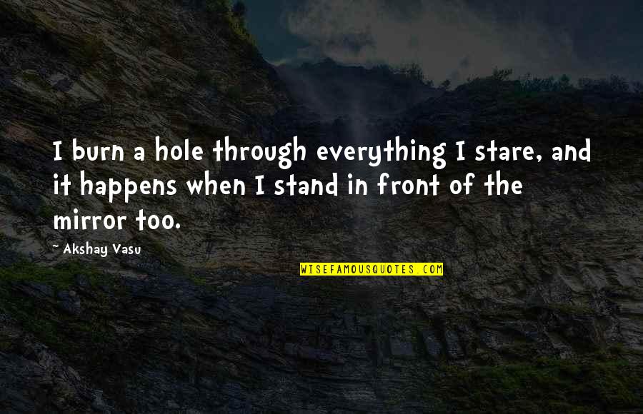 Mirror And Reflection Quotes By Akshay Vasu: I burn a hole through everything I stare,