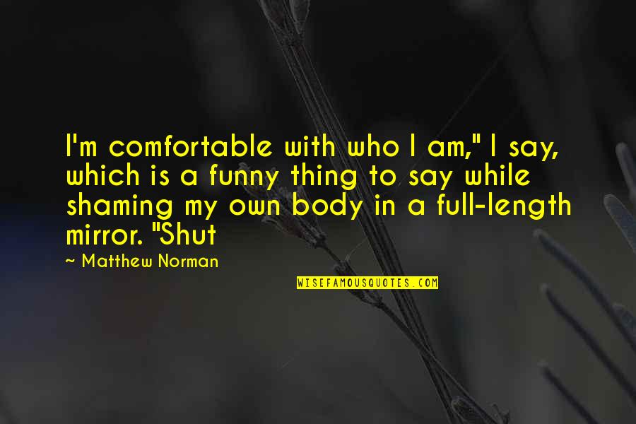 Mirror Mirror Funny Quotes By Matthew Norman: I'm comfortable with who I am," I say, Mirror Mirror Funny Quotes By Matthew Norman: I'm comfortable with who I am," I say,