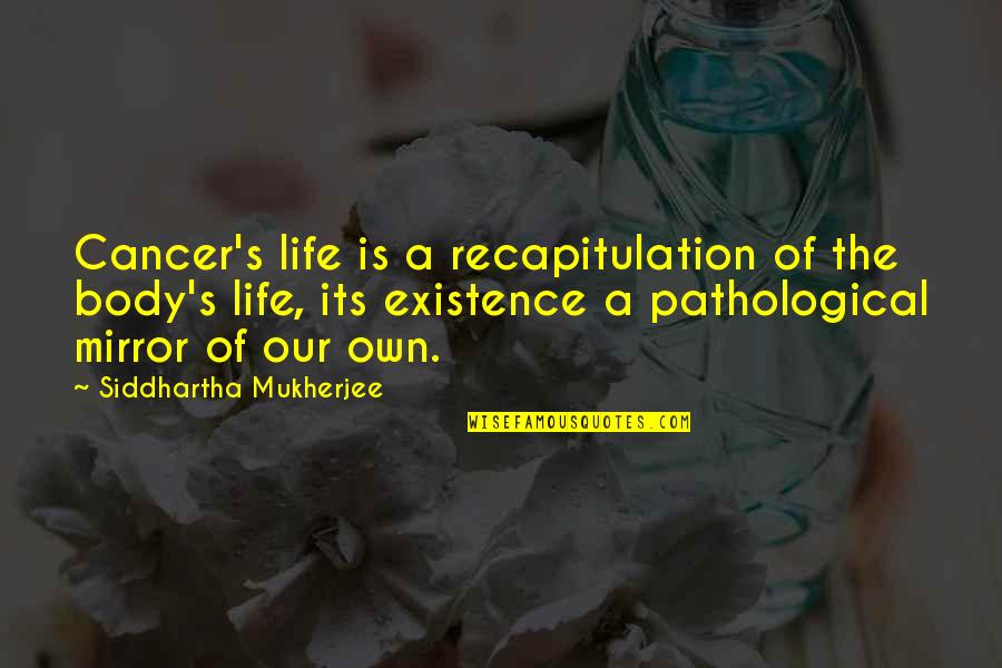 Mirror Of Life Quotes By Siddhartha Mukherjee: Cancer's life is a recapitulation of the body's Mirror Of Life Quotes By Siddhartha Mukherjee: Cancer's life is a recapitulation of the body's