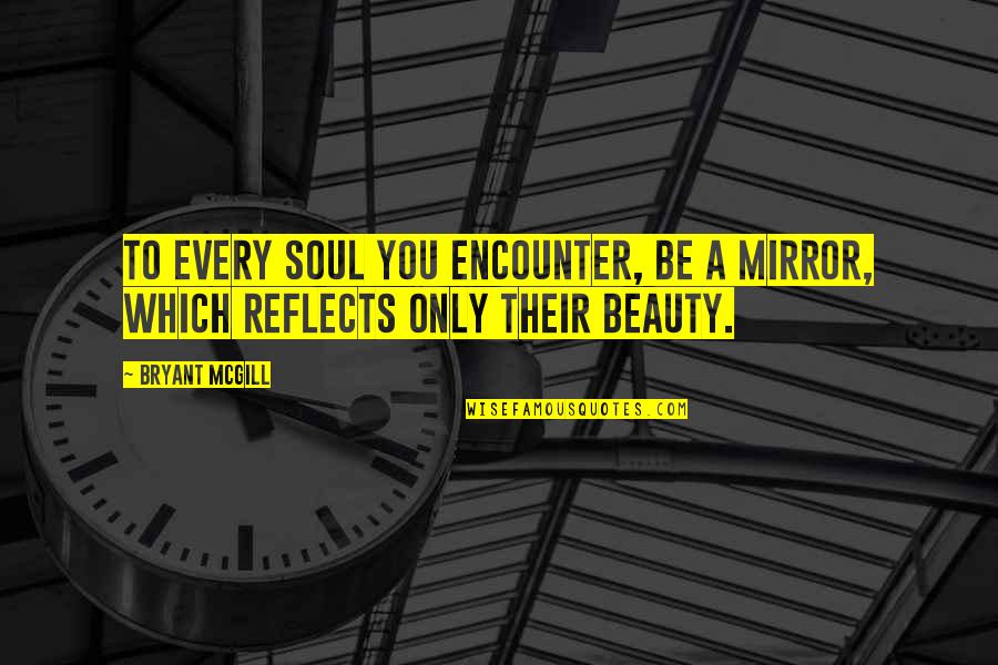 Mirror Reflects Quotes By Bryant McGill: To every soul you encounter, be a mirror,
