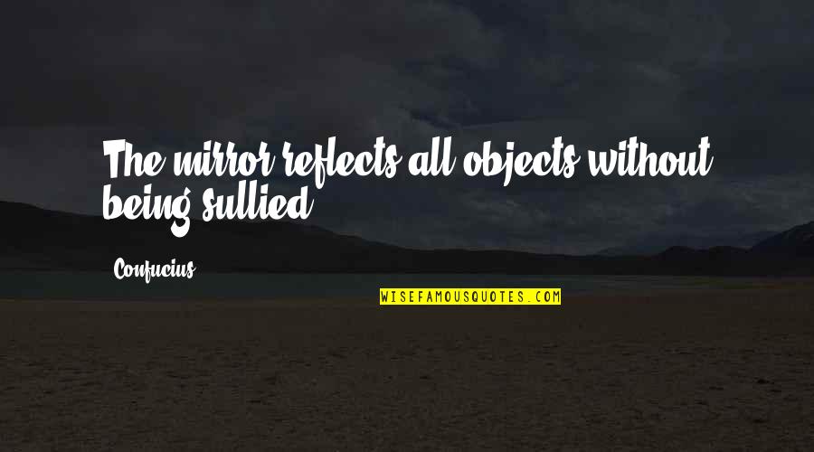 Mirror Reflects Quotes By Confucius: The mirror reflects all objects without being sullied