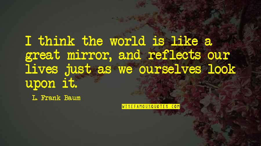 Mirror Reflects Quotes By L. Frank Baum: I think the world is like a great
