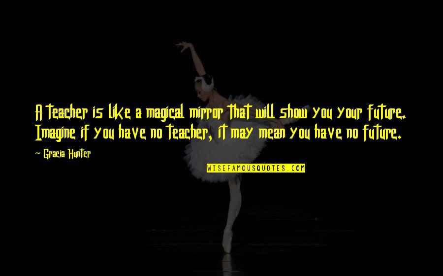 Mirror Show Quotes By Gracia Hunter: A teacher is like a magical mirror that Mirror Show Quotes By Gracia Hunter: A teacher is like a magical mirror that
