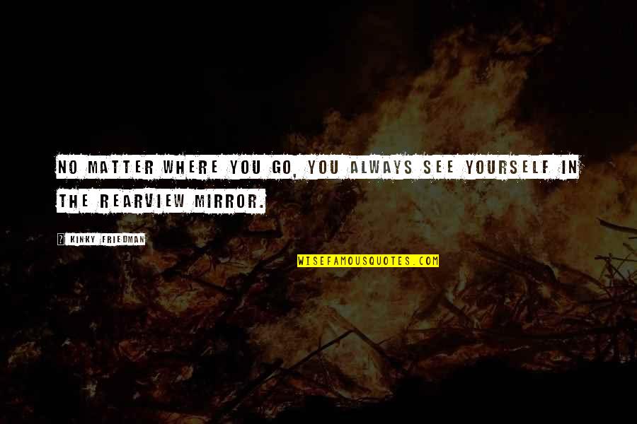 Mirror Yourself Quotes By Kinky Friedman: No matter where you go, you always see