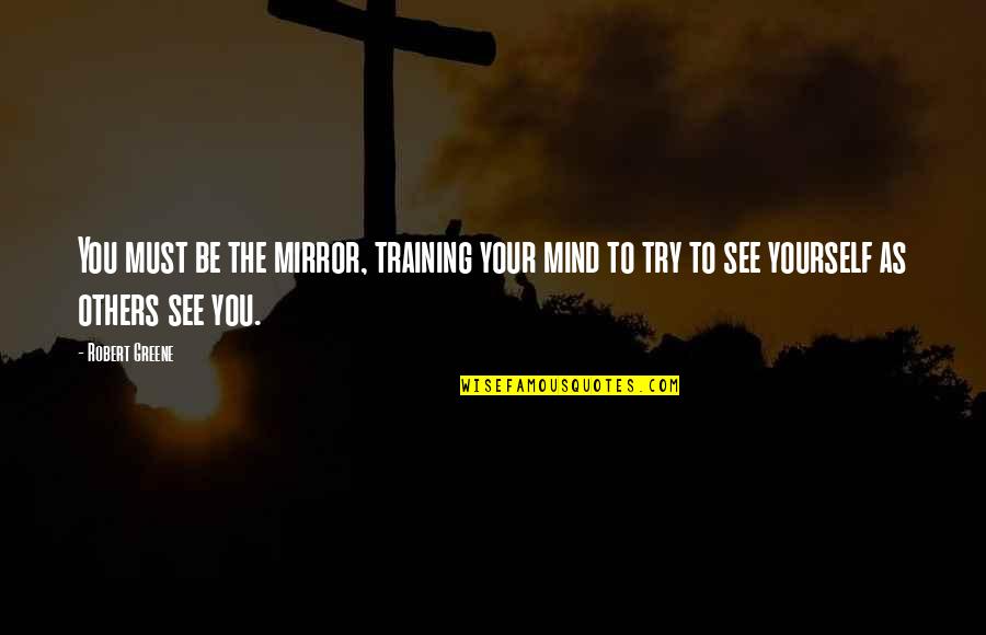 Mirror Yourself Quotes By Robert Greene: You must be the mirror, training your mind