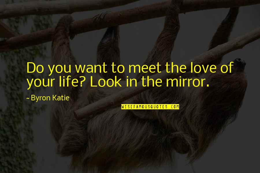 Mirrors And Life Quotes By Byron Katie: Do you want to meet the love of