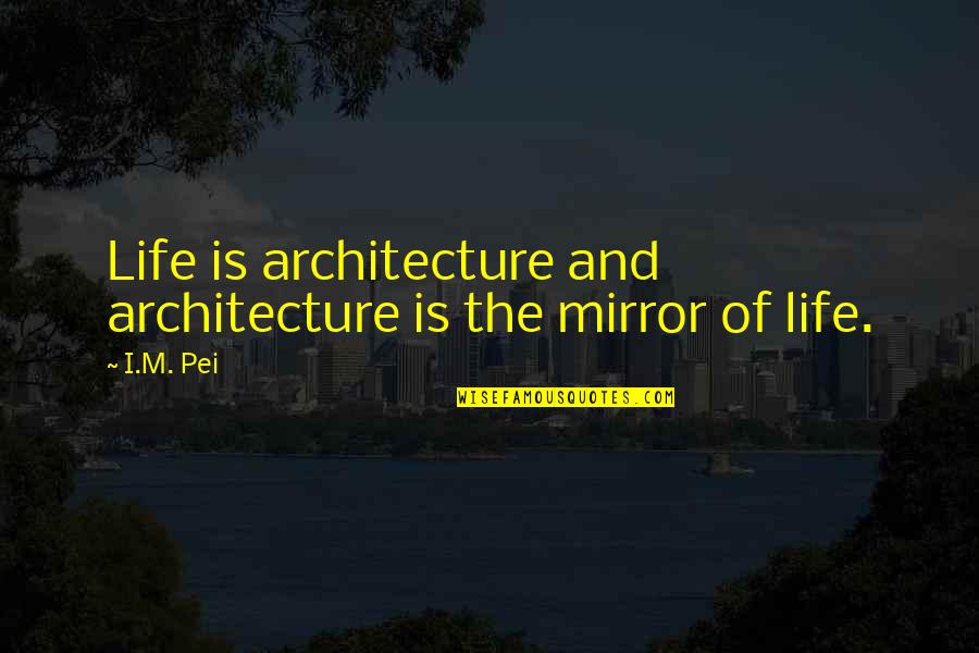 Mirrors And Life Quotes By I.M. Pei: Life is architecture and architecture is the mirror