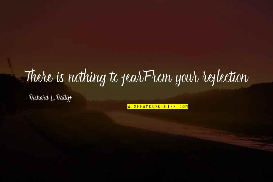 Mirrors And Reflection Quotes By Richard L. Ratliff: There is nothing to fearFrom your reflection Mirrors And Reflection Quotes By Richard L. Ratliff: There is nothing to fearFrom your reflection