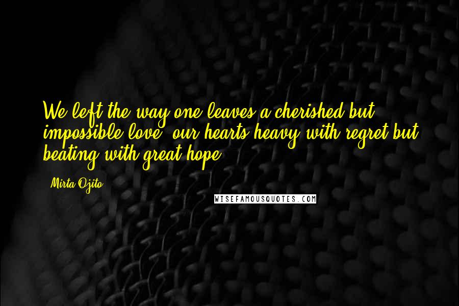 Mirta Ojito quotes: We left the way one leaves a cherished but impossible love: our hearts heavy with regret but beating with great hope.