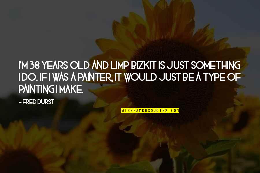 Mirtala Rodriguez Quotes By Fred Durst: I'm 38 years old and Limp Bizkit is