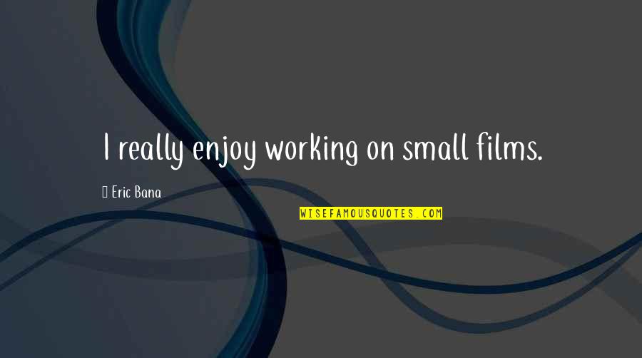 Mirtha Marmol Quotes By Eric Bana: I really enjoy working on small films. Mirtha Marmol Quotes By Eric Bana: I really enjoy working on small films.