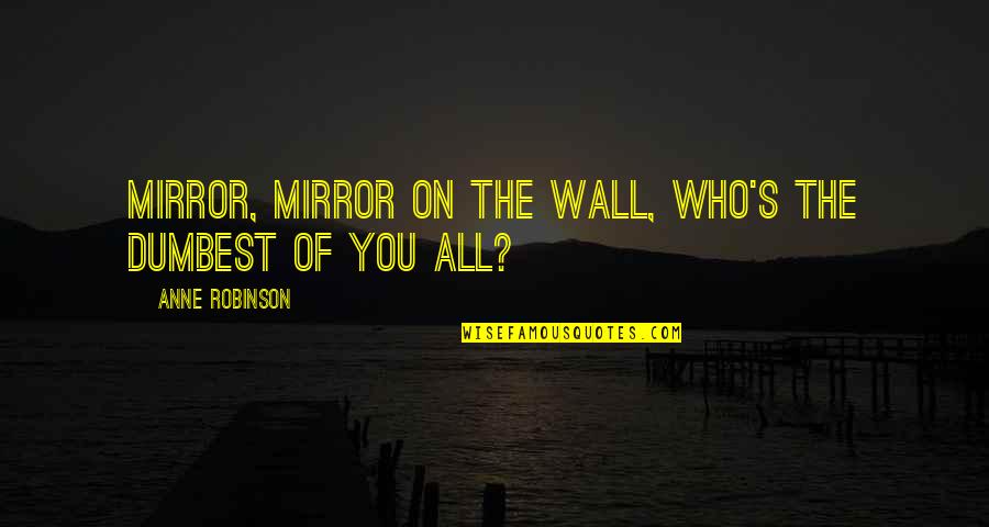 Mirusia Youtube Quotes By Anne Robinson: Mirror, mirror on the wall, who's the dumbest Mirusia Youtube Quotes By Anne Robinson: Mirror, mirror on the wall, who's the dumbest