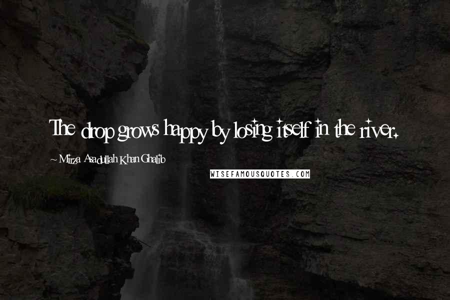 Mirza Asadullah Khan Ghalib quotes: The drop grows happy by losing itself in the river.