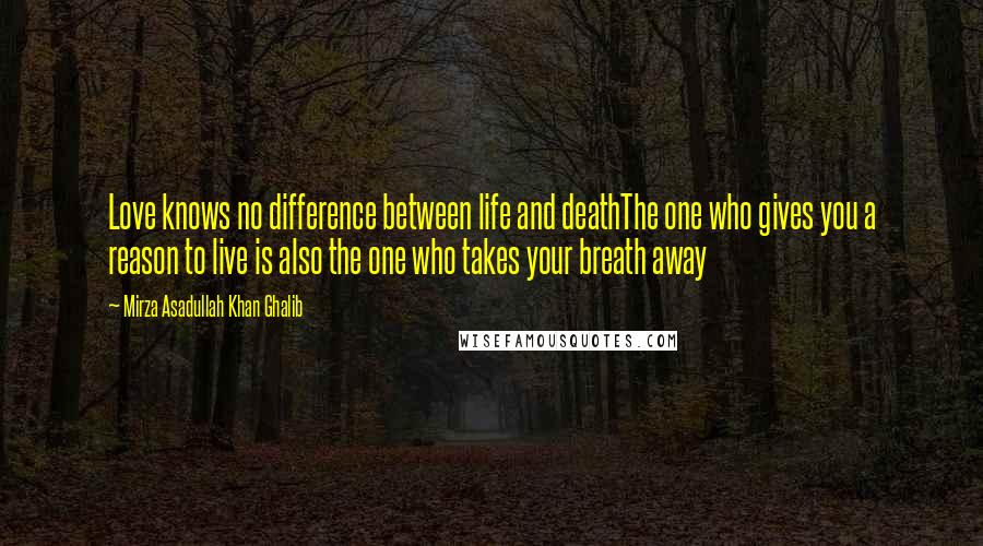 Mirza Asadullah Khan Ghalib quotes: Love knows no difference between life and deathThe one who gives you a reason to live is also the one who takes your breath away
