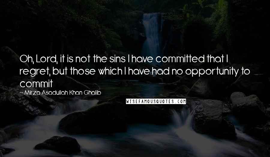 Mirza Asadullah Khan Ghalib quotes: Oh, Lord, it is not the sins I have committed that I regret, but those which I have had no opportunity to commit
