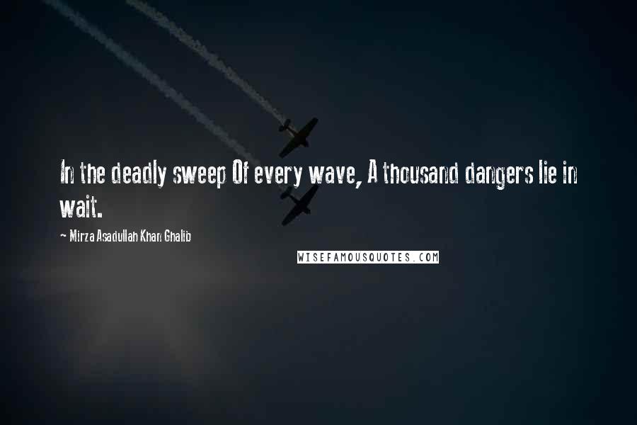 Mirza Asadullah Khan Ghalib quotes: In the deadly sweep Of every wave, A thousand dangers lie in wait.