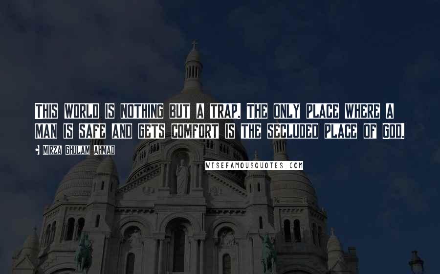 Mirza Ghulam Ahmad quotes: This world is nothing but a trap. The only place where a man is safe and gets comfort is the secluded place of God.