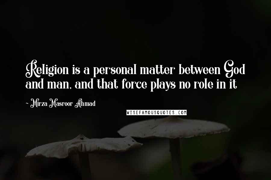Mirza Masroor Ahmad quotes: Religion is a personal matter between God and man, and that force plays no role in it