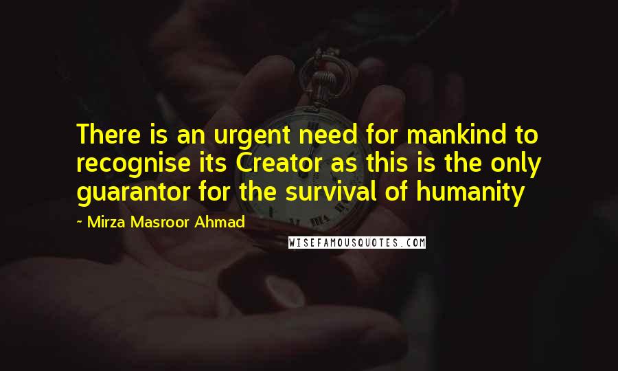 Mirza Masroor Ahmad quotes: There is an urgent need for mankind to recognise its Creator as this is the only guarantor for the survival of humanity