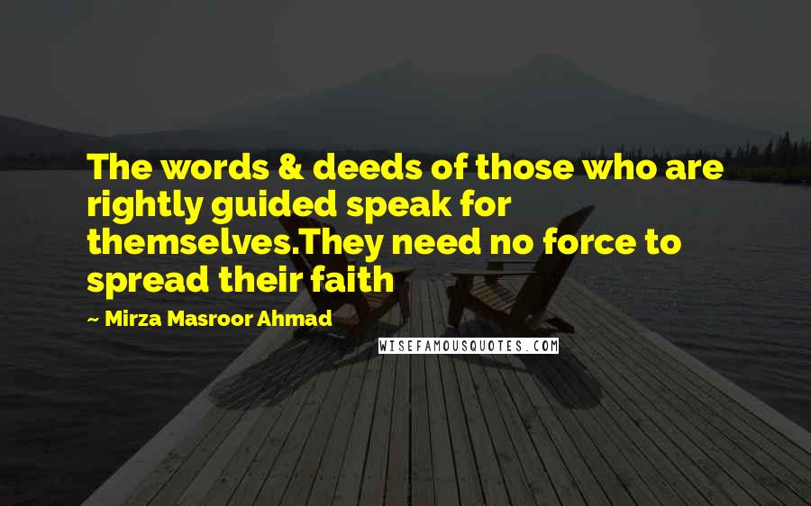 Mirza Masroor Ahmad quotes: The words & deeds of those who are rightly guided speak for themselves.They need no force to spread their faith