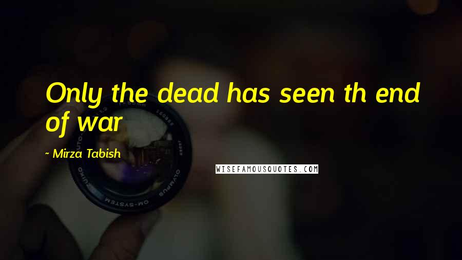 Mirza Tabish quotes: Only the dead has seen th end of war