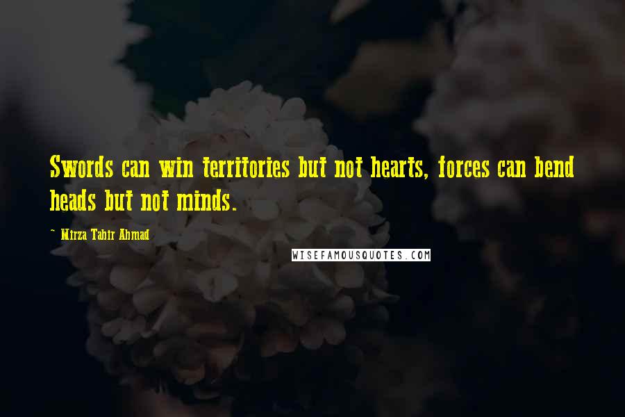 Mirza Tahir Ahmad quotes: Swords can win territories but not hearts, forces can bend heads but not minds.