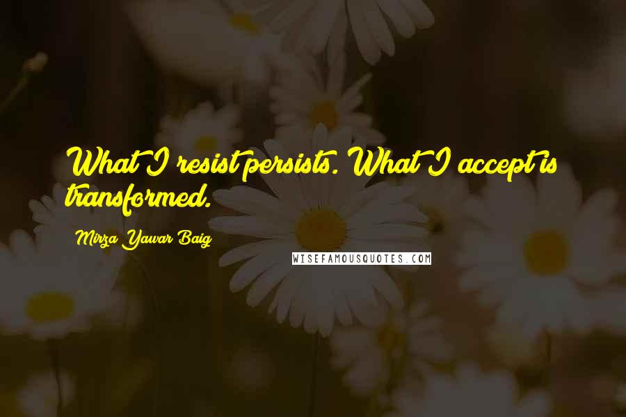 Mirza Yawar Baig quotes: What I resist persists. What I accept is transformed.