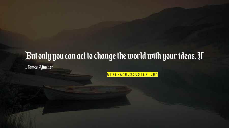 Mis U Dad Quotes By James Altucher: But only you can act to change the Mis U Dad Quotes By James Altucher: But only you can act to change the