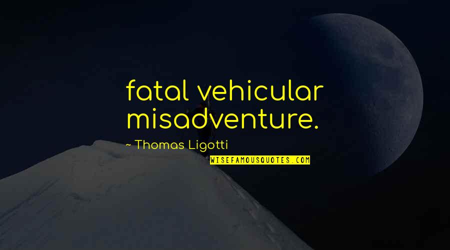Misadventure Quotes By Thomas Ligotti: fatal vehicular misadventure.