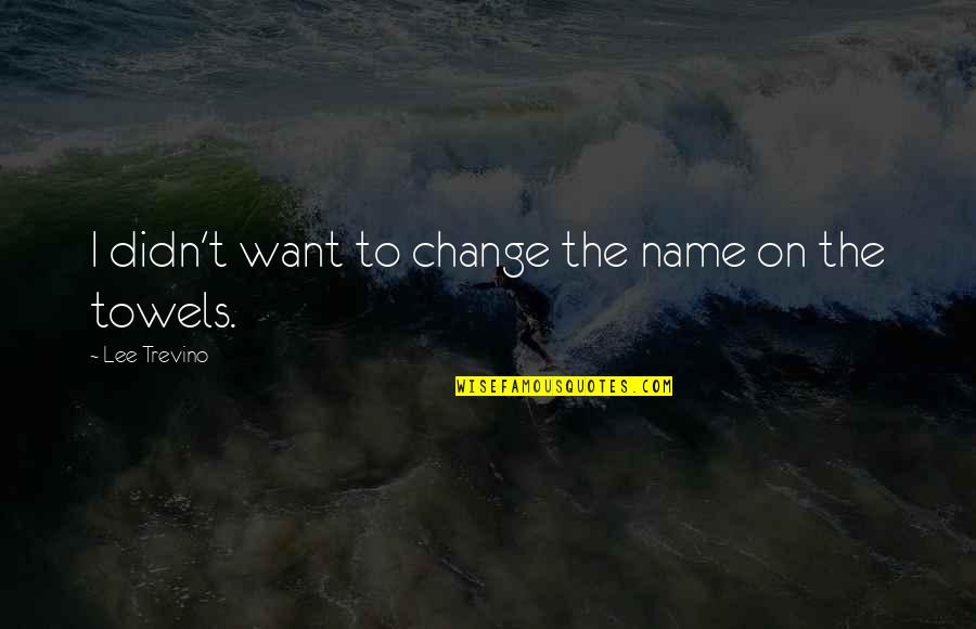 Misael Quotes By Lee Trevino: I didn't want to change the name on Misael Quotes By Lee Trevino: I didn't want to change the name on