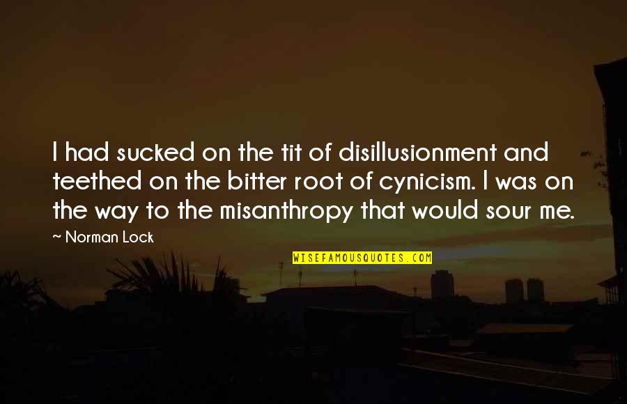 Misanthropy Quotes By Norman Lock: I had sucked on the tit of disillusionment Misanthropy Quotes By Norman Lock: I had sucked on the tit of disillusionment