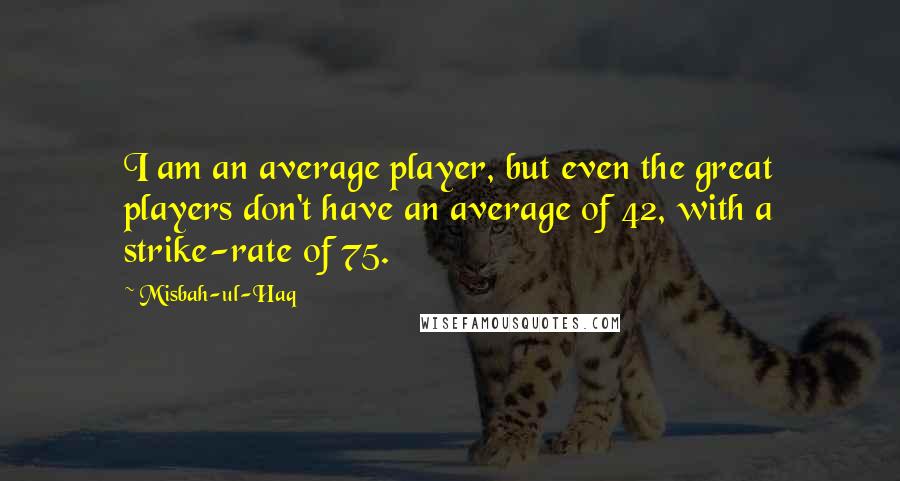 Misbah-ul-Haq quotes: I am an average player, but even the great players don't have an average of 42, with a strike-rate of 75.