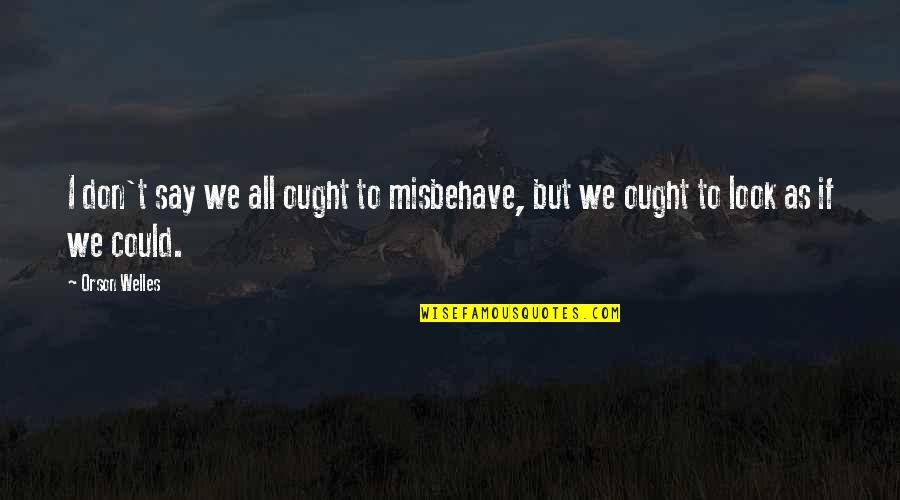 Misbehave Quotes By Orson Welles: I don't say we all ought to misbehave,