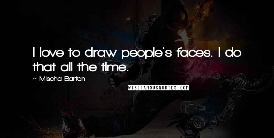 Mischa Barton quotes: I love to draw people's faces. I do that all the time.