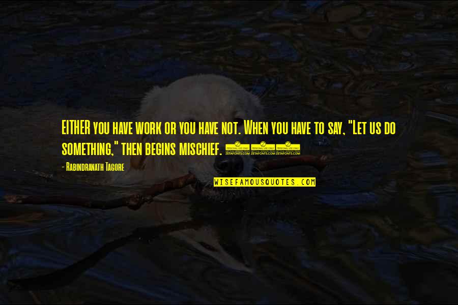 Mischief Quotes By Rabindranath Tagore: EITHER you have work or you have not.