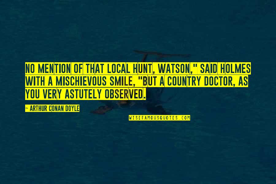 Mischievous Quotes By Arthur Conan Doyle: No mention of that local hunt, Watson," said