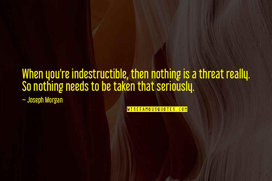 Miseke Quotes By Joseph Morgan: When you're indestructible, then nothing is a threat Miseke Quotes By Joseph Morgan: When you're indestructible, then nothing is a threat