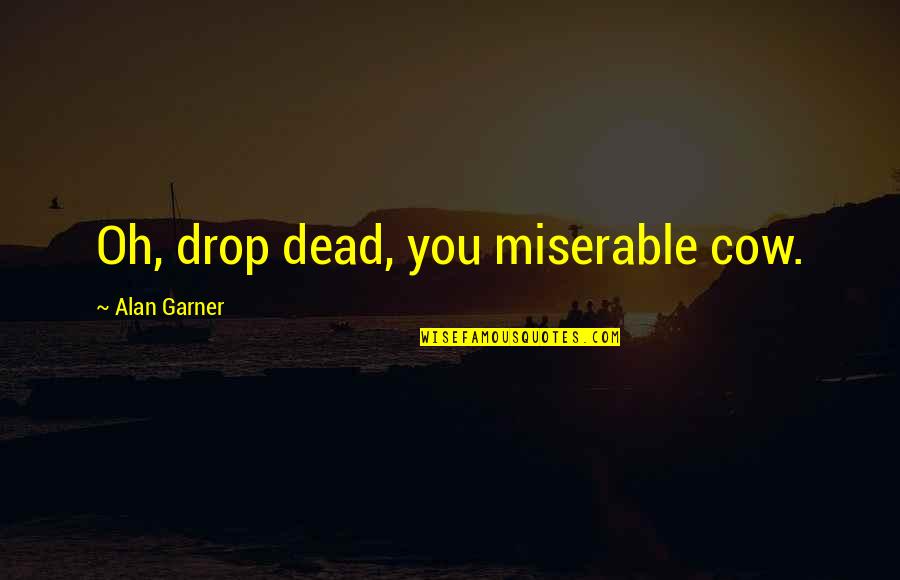 Miserable Cow Quotes By Alan Garner: Oh, drop dead, you miserable cow. Miserable Cow Quotes By Alan Garner: Oh, drop dead, you miserable cow.