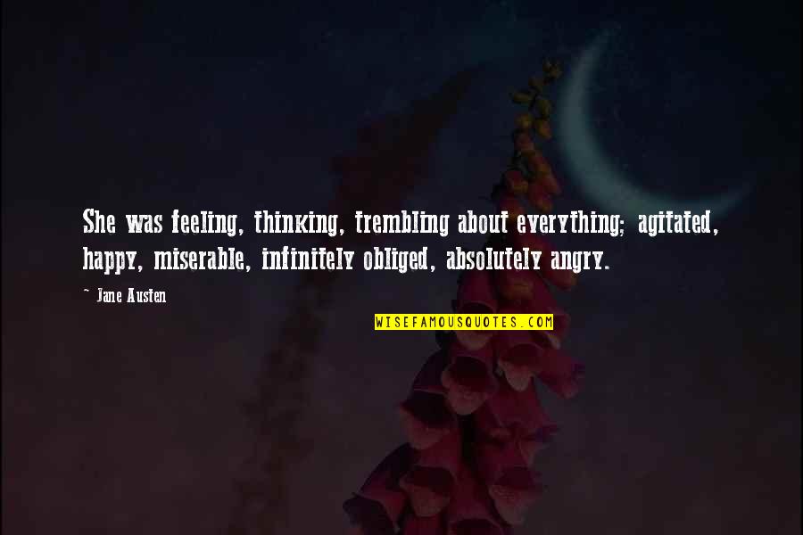 Miserable Feeling Quotes By Jane Austen: She was feeling, thinking, trembling about everything; agitated, Miserable Feeling Quotes By Jane Austen: She was feeling, thinking, trembling about everything; agitated,