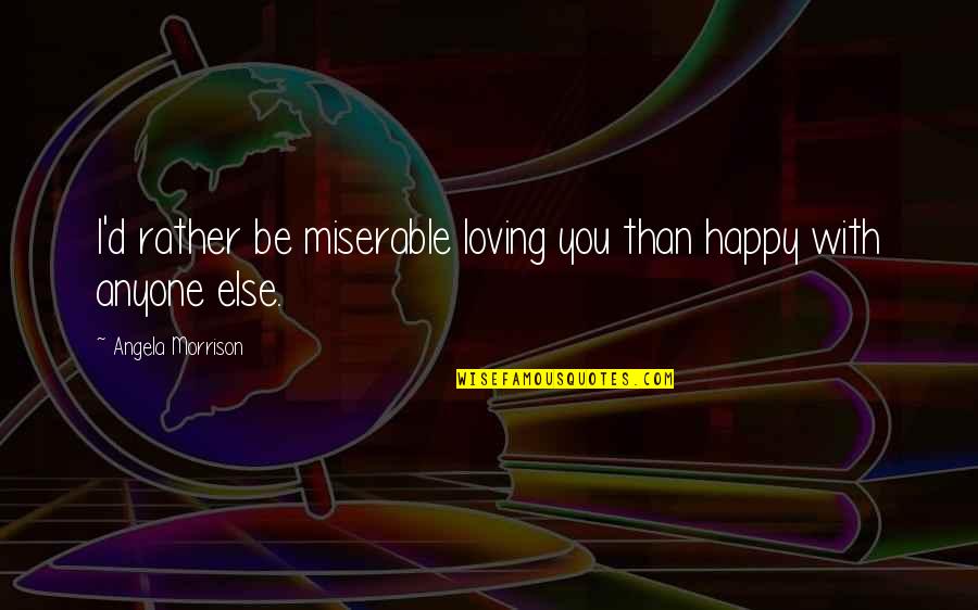 Miserable Love Quotes By Angela Morrison: I'd rather be miserable loving you than happy