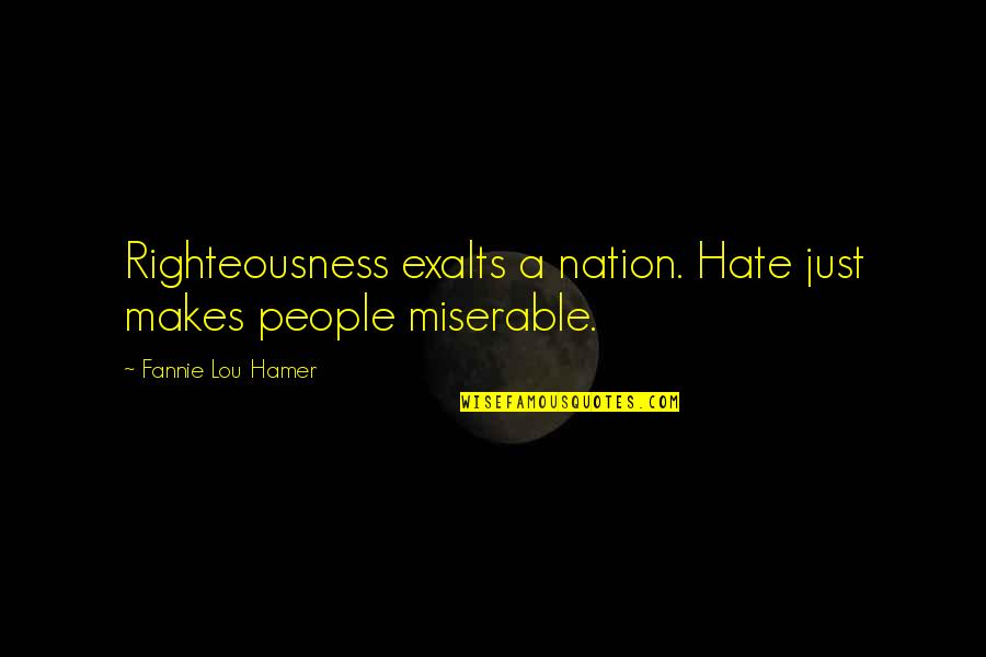 Miserable People Quotes By Fannie Lou Hamer: Righteousness exalts a nation. Hate just makes people