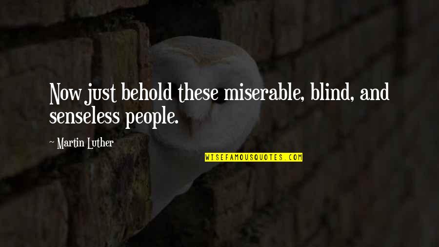 Miserable People Quotes By Martin Luther: Now just behold these miserable, blind, and senseless